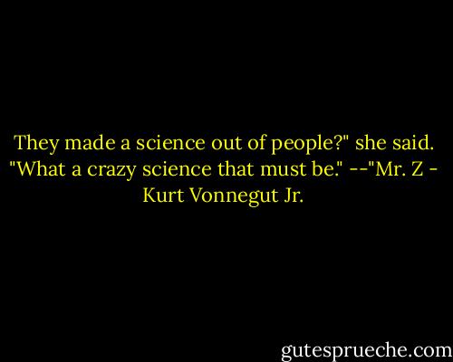 They made a science out of people?" she said. "What a crazy science that must be."<br />--"Mr. Z - Kurt Vonnegut Jr.