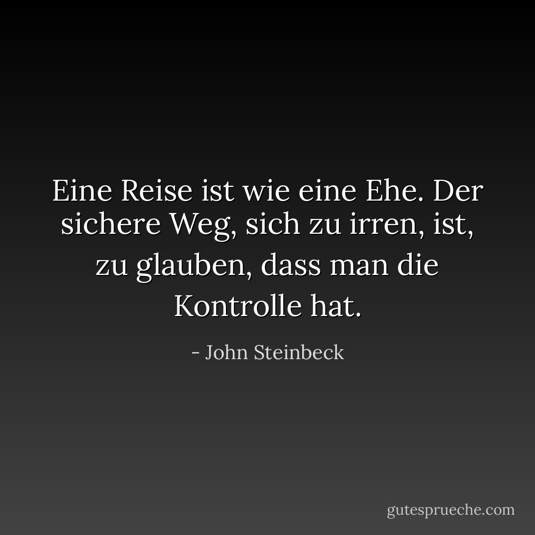 Eine Reise ist wie eine Ehe. Der sichere Weg, sich zu irren, ist, zu glauben, dass man<br />die Kontrolle hat. - John Steinbeck<