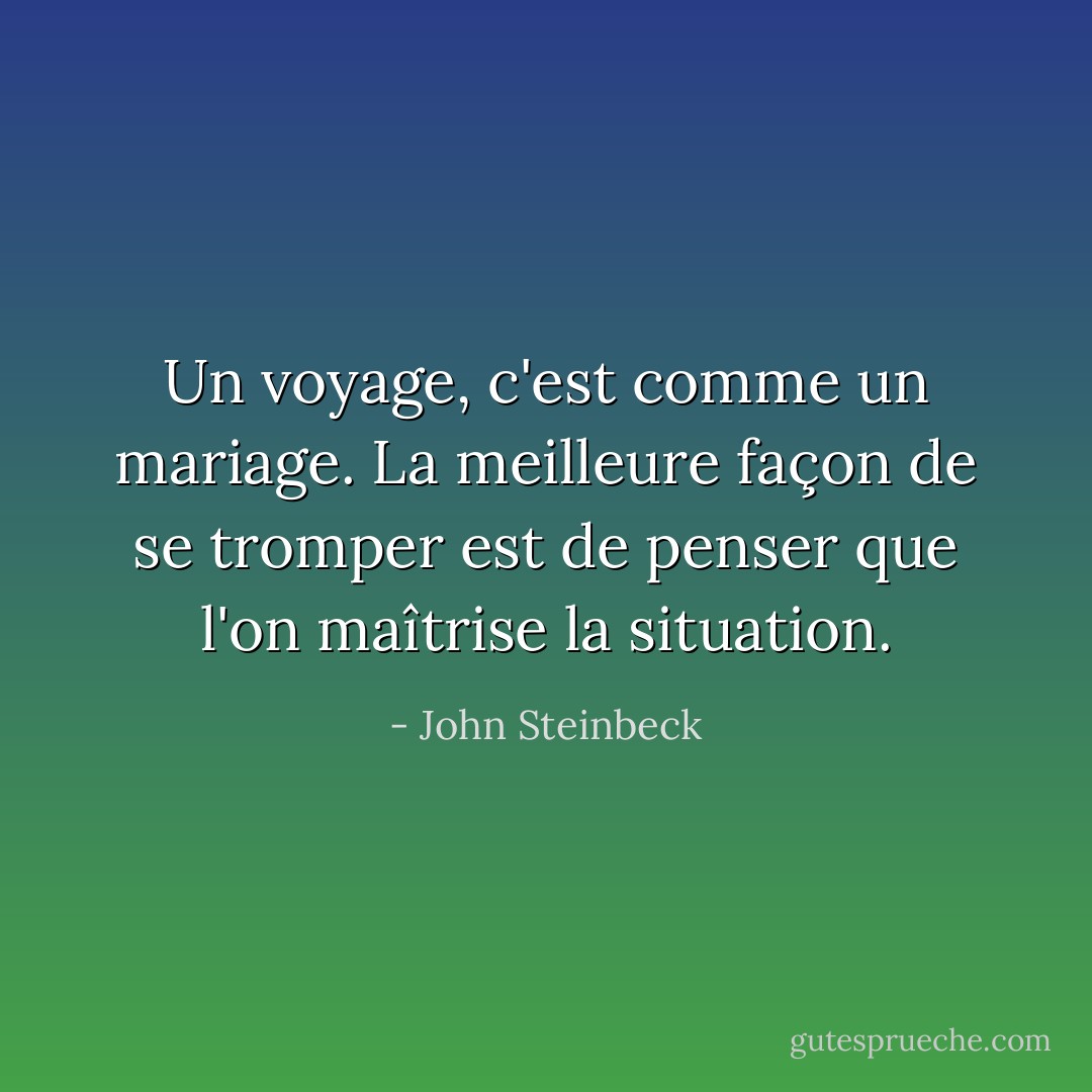 Un voyage, c'est comme un mariage. La meilleure façon de se tromper est de penser que l'on maîtrise la situation. - John Steinbeck