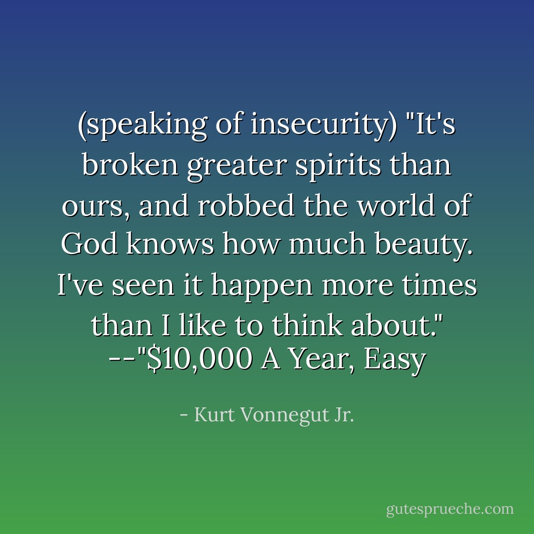 (speaking of insecurity)<br />"It's broken greater spirits than ours, and robbed the world of God knows how much beauty. I've seen it happen more times than I like to think about."<br />--"$10,000 A Year, Easy - Kurt Vonnegut Jr.