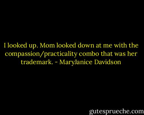 I looked up. Mom looked down at me with the compassion/practicality combo that was her trademark. - MaryJanice Davidson