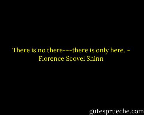 There is no there---there is only here. - Florence Scovel Shinn