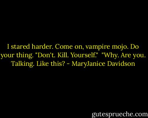 I stared harder. Come on, vampire mojo. Do your thing. "Don't. Kill. Yourself." <br />"Why. Are you. Talking. Like this? - MaryJanice Davidson