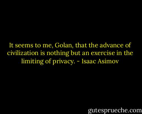 It seems to me, Golan, that the advance of civilization is nothing but an exercise in the limiting of privacy. - Isaac Asimov