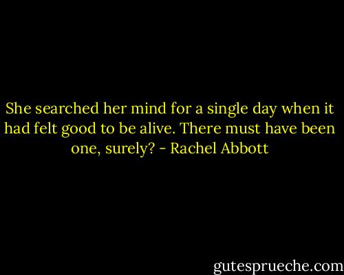 She searched her mind for a single day when it had felt good to be alive. There must have been one, surely? - Rachel Abbott