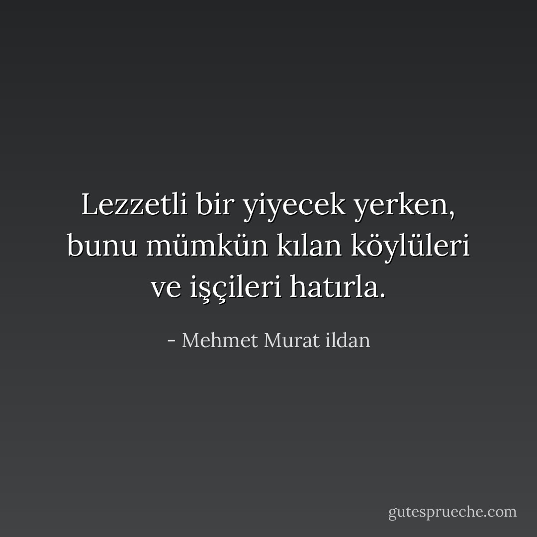 Lezzetli bir yiyecek yerken, bunu mümkün kılan köylüleri ve işçileri hatırla. - Mehmet Murat ildan