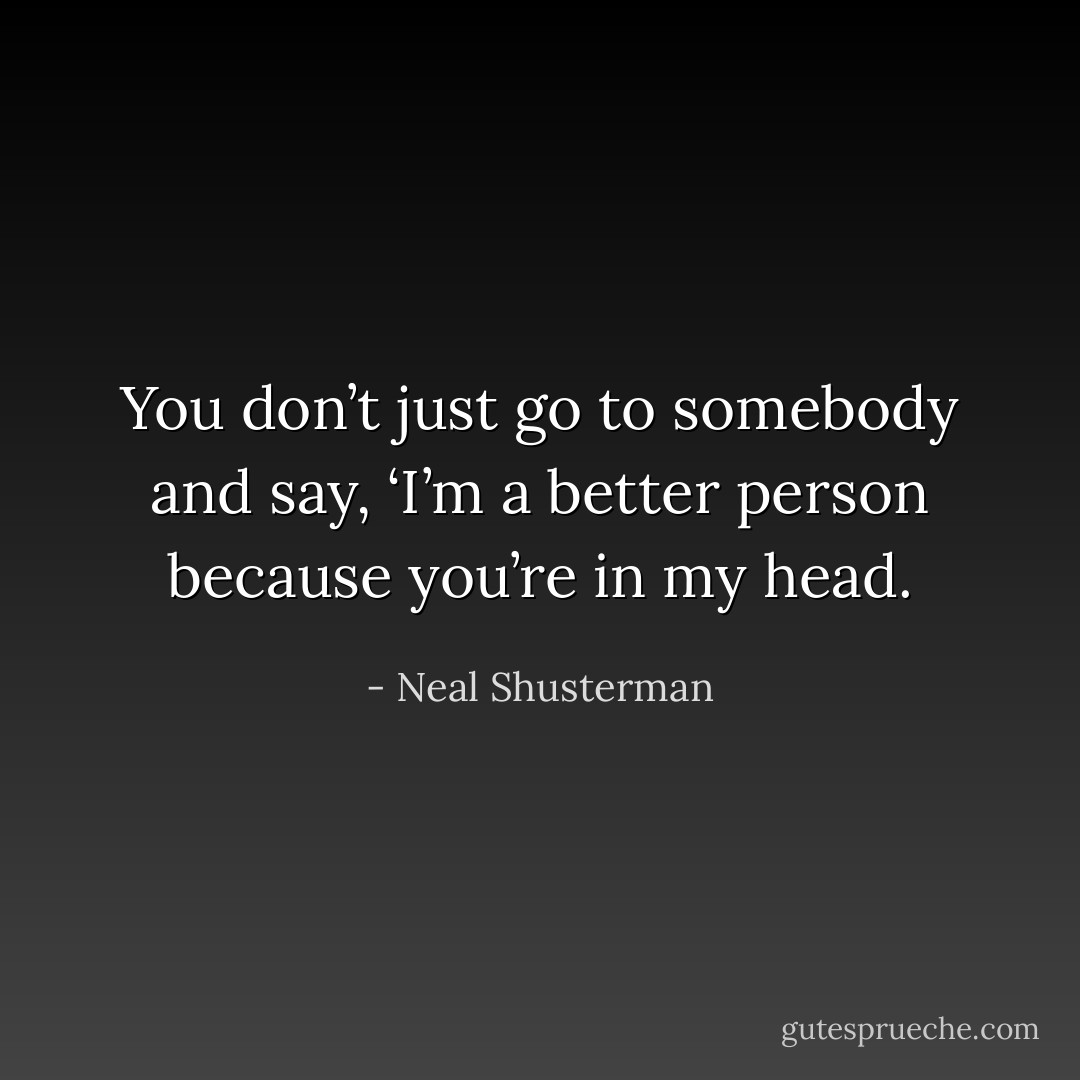 You don’t just go to somebody and say, ‘I’m a better person because you’re in my head. - Neal Shusterman