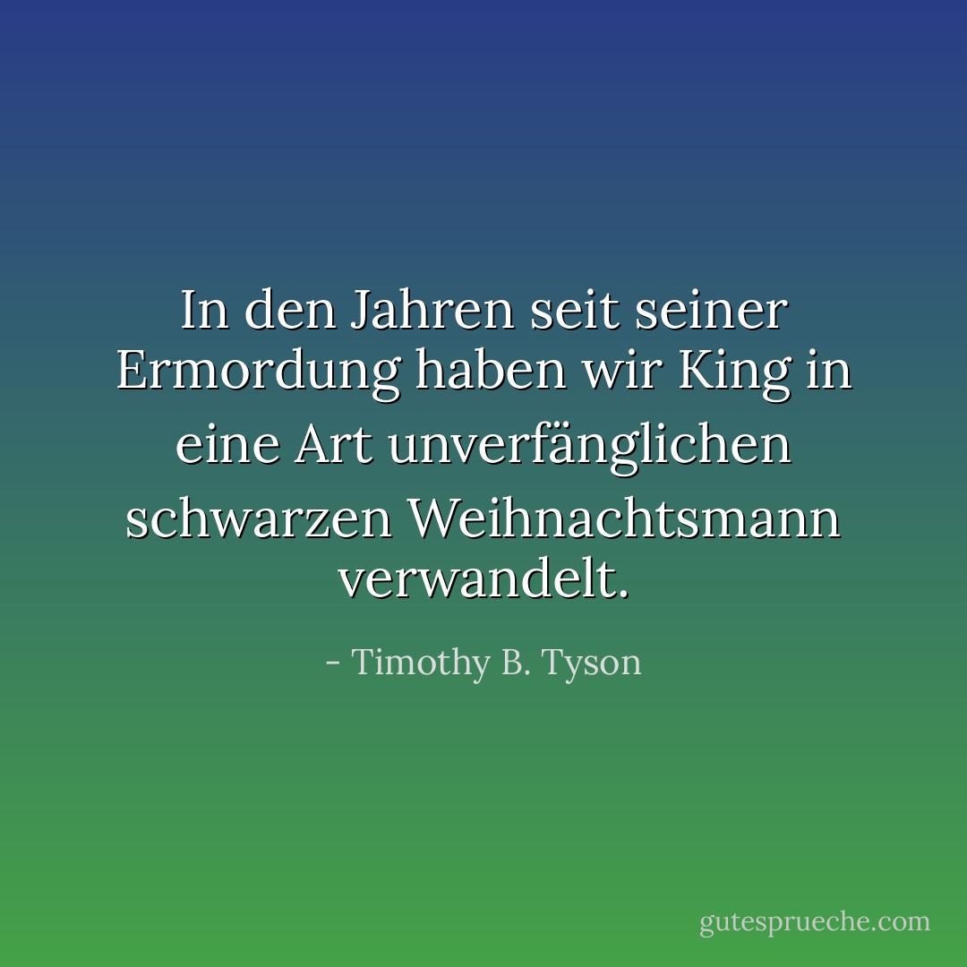 In den Jahren seit seiner Ermordung haben wir King in eine Art unverfänglichen schwarzen Weihnachtsmann verwandelt. - Timothy B. Tyson<