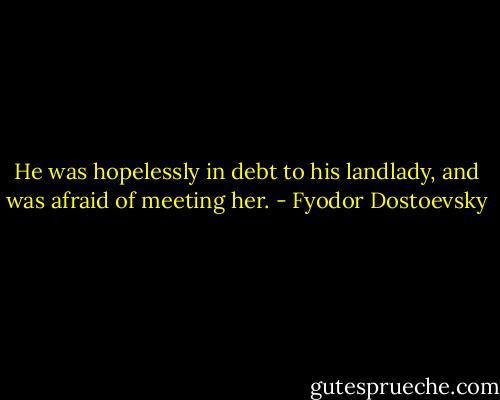 He was hopelessly in debt to his landlady, and was afraid of meeting her. - Fyodor Dostoevsky