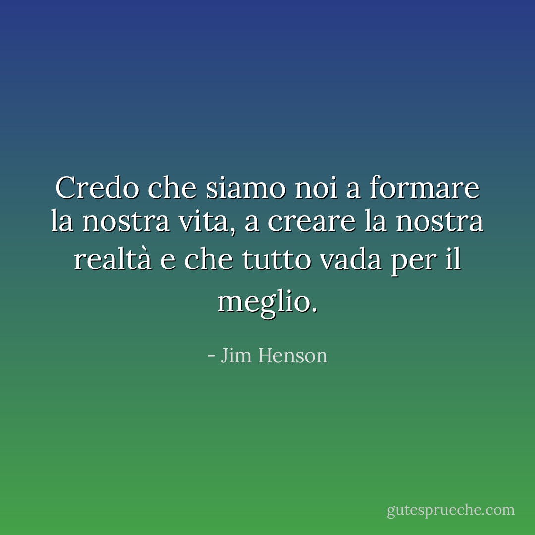 Credo che siamo noi a formare la nostra vita, a creare la nostra realtà e che tutto vada per il meglio. - Jim Henson