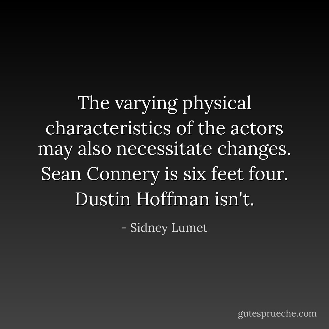 The varying physical characteristics of the actors may also necessitate changes. Sean Connery is six feet four. Dustin Hoffman isn't. - Sidney Lumet