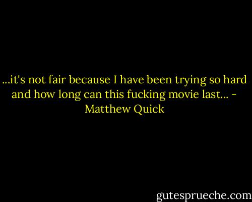 ...it's not fair because I have been trying so hard and how long can this fucking movie last... - Matthew Quick