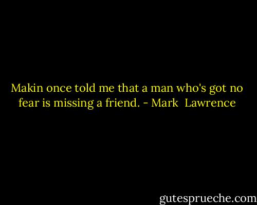 Makin once told me that a man who's got no fear is missing a friend. - Mark  Lawrence