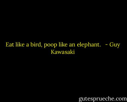 Eat like a bird, poop like an elephant.<br /><br /> - Guy Kawasaki
