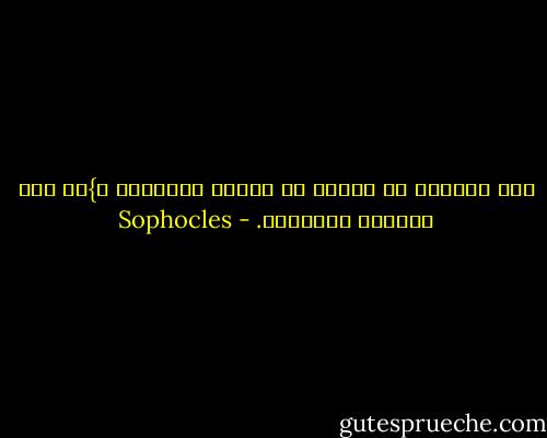فإن الشروع في العمل في الوقت المناسب ي}دي إلى الراحة والنجاح. - Sophocles