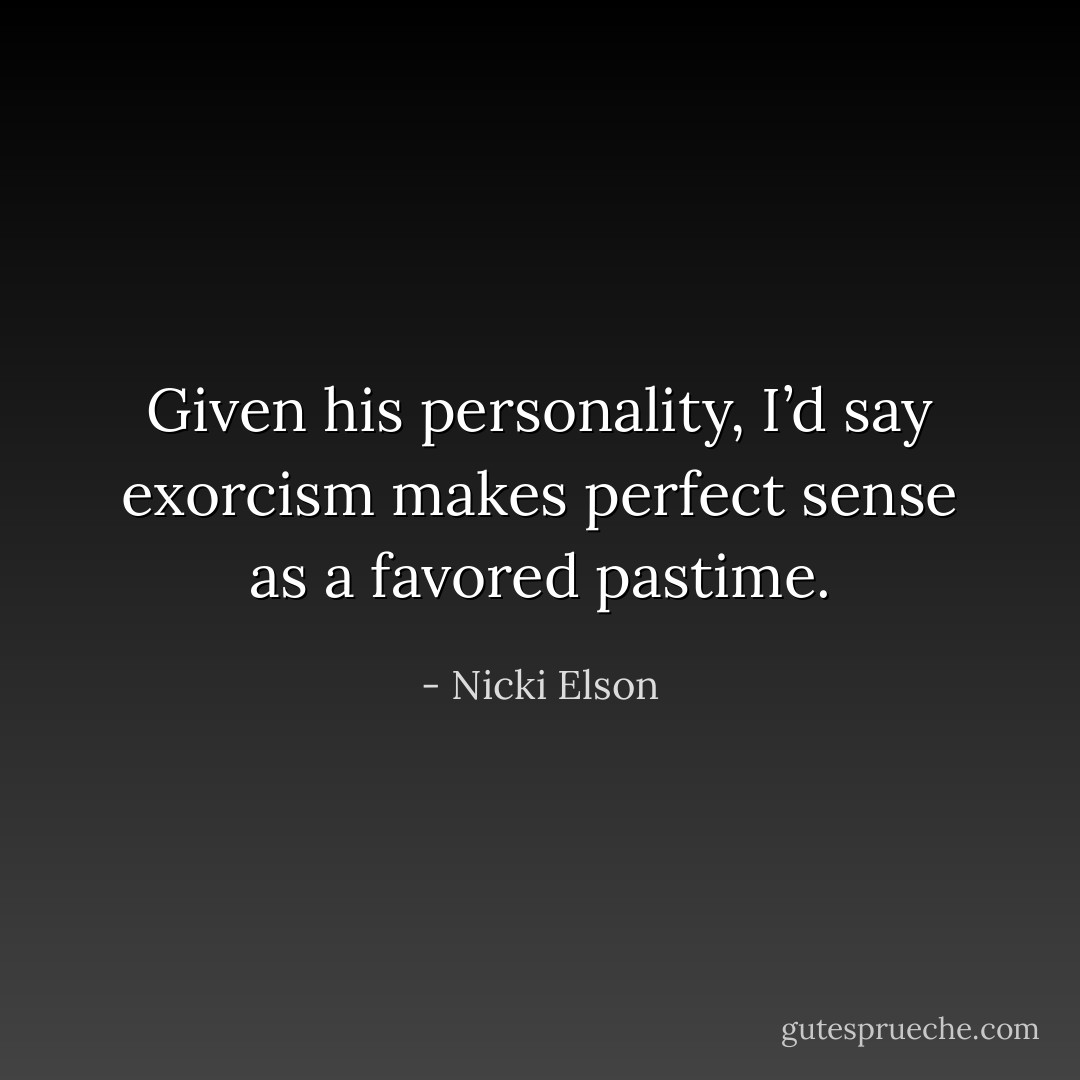 Given his personality, I’d say exorcism makes perfect sense as a favored pastime. - Nicki Elson