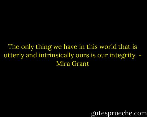 The only thing we have in this world that is utterly and intrinsically ours is our integrity. - Mira Grant