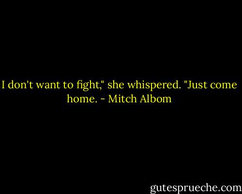 I don't want to fight," she whispered. "Just come home. - Mitch Albom