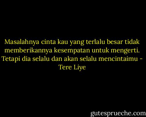 Masalahnya cinta kau yang terlalu besar tidak memberikannya kesempatan untuk mengerti. Tetapi dia selalu dan akan selalu mencintaimu - Tere Liye