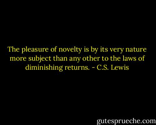 The pleasure of novelty is by its very nature more subject than any other to the laws of diminishing returns. - C.S. Lewis