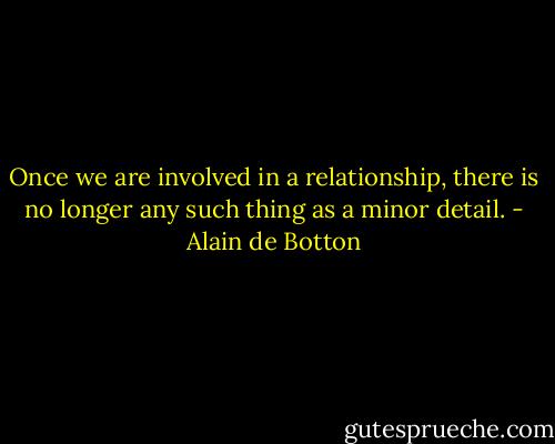 Once we are involved in a relationship, there is no longer any such thing as a minor detail. - Alain de Botton