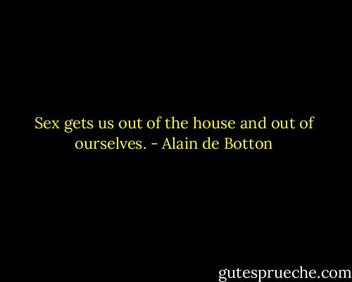 Sex gets us out of the house and out of ourselves. - Alain de Botton