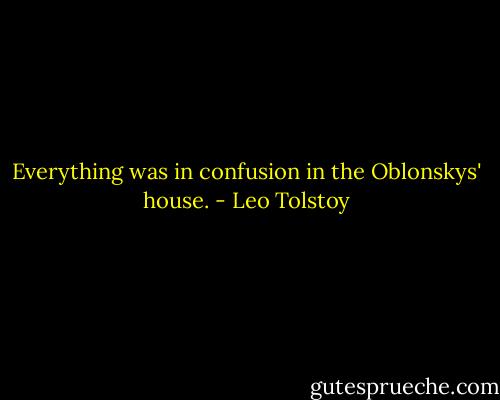 Everything was in confusion in the Oblonskys' house. - Leo Tolstoy