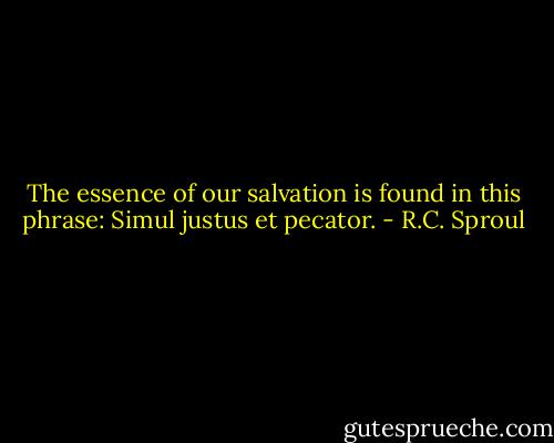 The essence of our salvation is found in this phrase: Simul justus et pecator. - R.C. Sproul