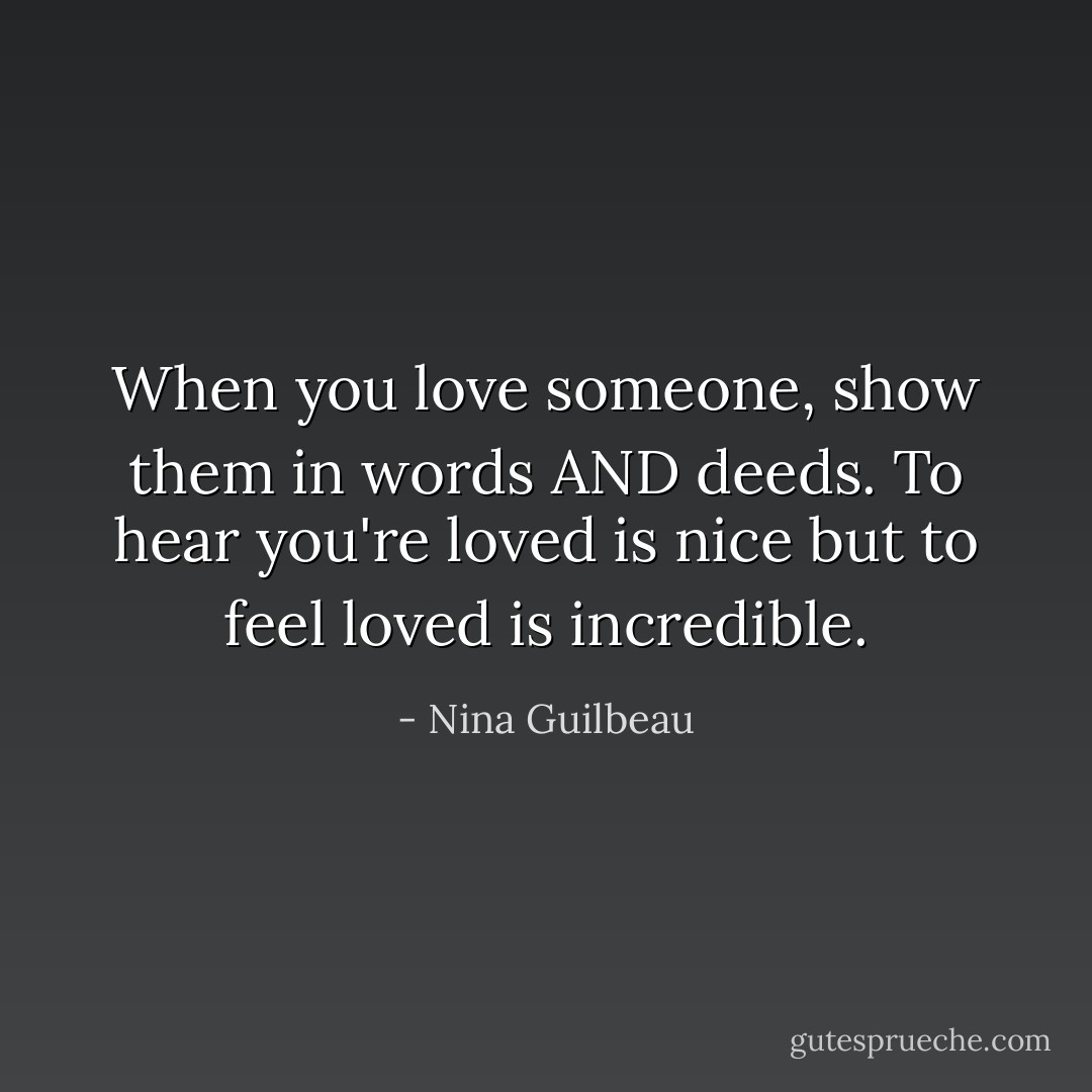 When you love someone, show them in words AND deeds. To hear you're loved is nice but to feel loved is incredible. - Nina Guilbeau