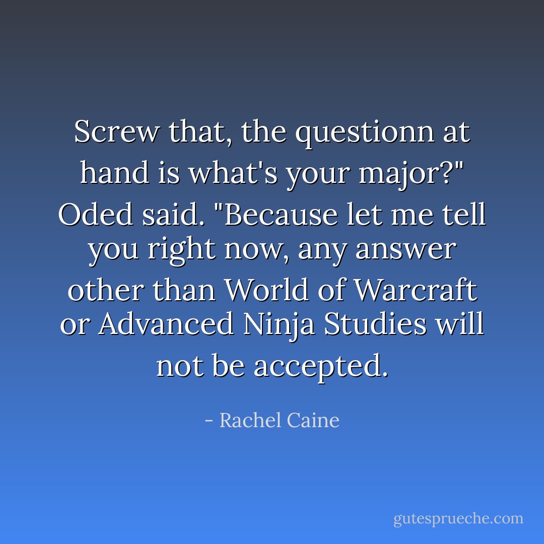 Screw that, the questionn at hand is what's your major?" Oded said. "Because let me tell you right now, any answer other than World of Warcraft or Advanced Ninja Studies will not be accepted. - Rachel Caine