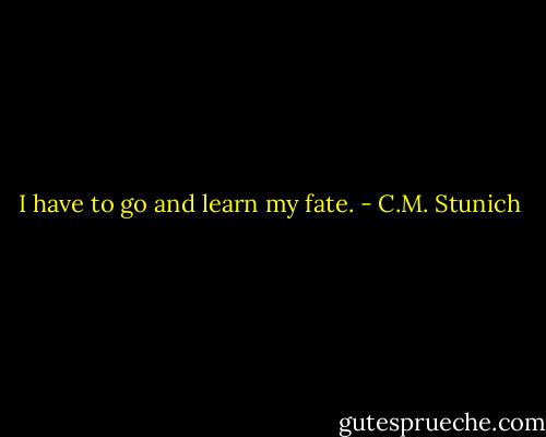 I have to go and learn my fate. - C.M. Stunich