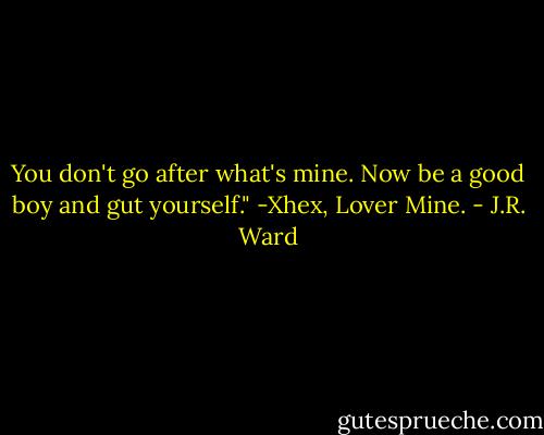 You don't go after what's mine. Now be a good boy and gut yourself." -Xhex, Lover Mine. - J.R. Ward
