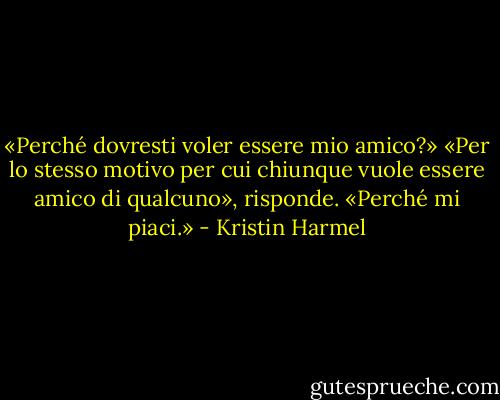 «Perché dovresti voler essere mio amico?»<br />«Per lo stesso motivo per cui chiunque vuole essere amico di qualcuno», risponde. «Perché mi piaci.» - Kristin Harmel