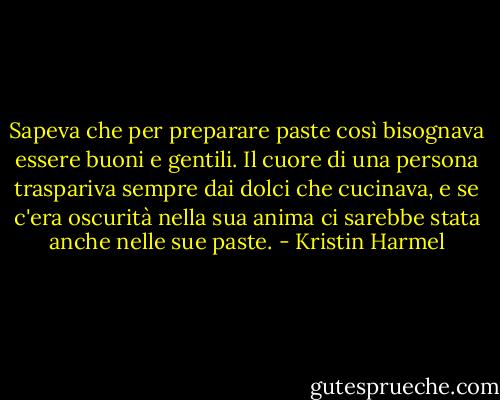 Sapeva che per preparare paste così bisognava essere buoni e gentili. Il cuore di una persona traspariva sempre dai dolci che cucinava, e se c'era oscurità nella sua anima ci sarebbe stata anche nelle sue paste. - Kristin Harmel