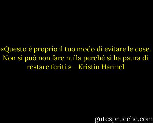 «Questo è proprio il tuo modo di evitare le cose. Non si può non fare nulla perché si ha paura di restare feriti.» - Kristin Harmel
