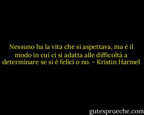 Nessuno ha la vita che si aspettava, ma è il modo in cui ci si adatta alle difficoltà a determinare se si è felici o no. - Kristin Harmel