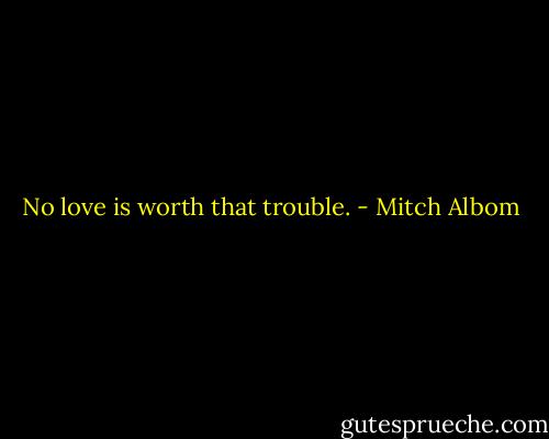No love is worth that trouble. - Mitch Albom