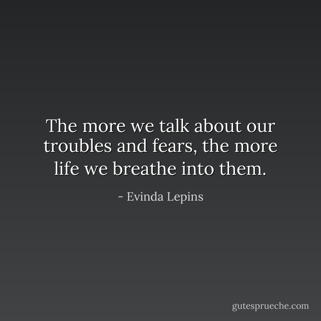 The more we talk about our troubles and fears, the more life we breathe into them. - Evinda Lepins