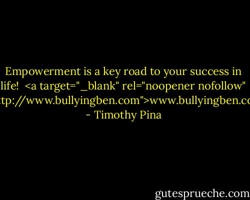 Empowerment is a key road to your success in life!<br /><br /><a target="_blank" rel="noopener nofollow" href="http://www.bullyingben.com">www.bullyingben.com</a> - Timothy Pina