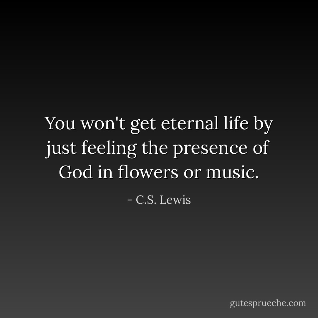 You won't get eternal life by just feeling the presence of God in flowers or music. - C.S. Lewis