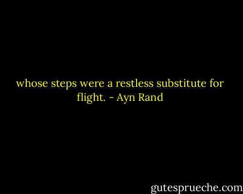 whose steps were a restless substitute for flight. - Ayn Rand