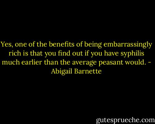 Yes, one of the benefits of being embarrassingly rich is that you find out if you have syphilis much earlier than the average peasant would. - Abigail Barnette