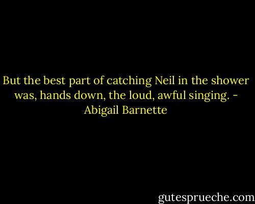 But the best part of catching Neil in the shower was, hands down, the loud, awful singing. - Abigail Barnette