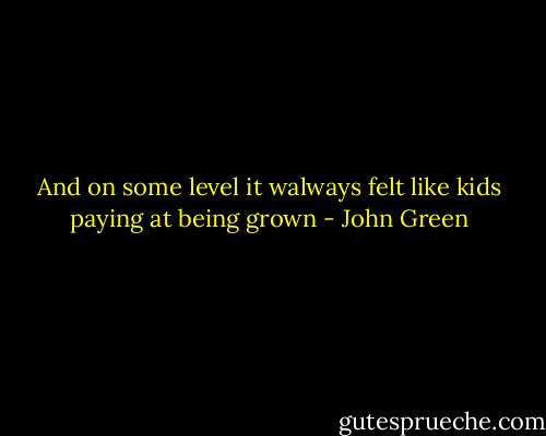 And on some level it walways felt like kids paying at being grown - John Green