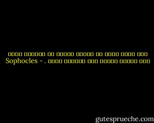 إنه لأمر منفر أن يتخلى المرء عن طبيعته التي فطر عليها ويقوم بما لايتفق معها . - Sophocles