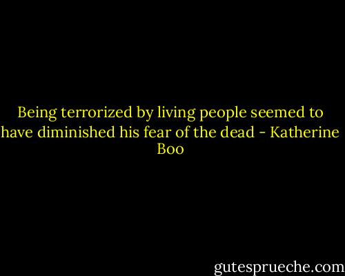 Being terrorized by living people seemed to have diminished his fear of the dead - Katherine Boo