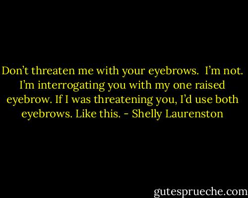Don’t threaten me with your eyebrows.<br /> I’m not. I’m interrogating you with my one raised eyebrow. If I was threatening you, I’d use both eyebrows. Like this. - Shelly Laurenston