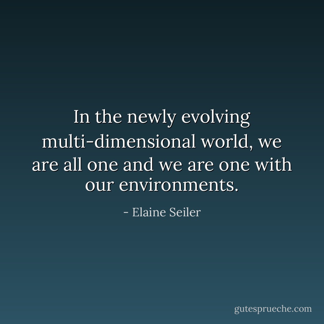 In the newly evolving multi-dimensional world, we are all one and we are one with our environments. - Elaine Seiler