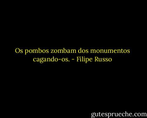 Os pombos zombam dos monumentos cagando-os. - Filipe Russo