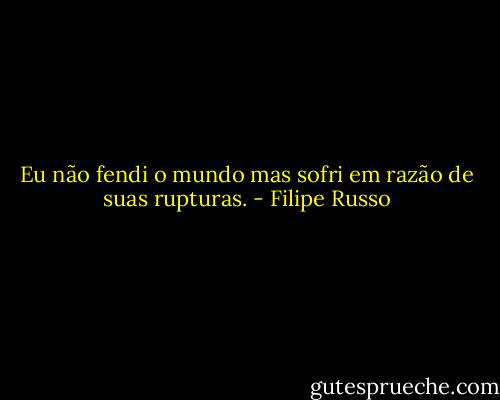 Eu não fendi o mundo mas sofri em razão de suas rupturas. - Filipe Russo
